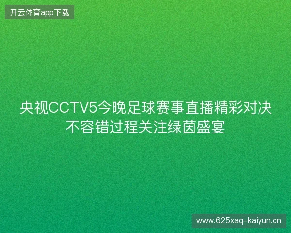 央视CCTV5今晚足球赛事直播精彩对决不容错过程关注绿茵盛宴