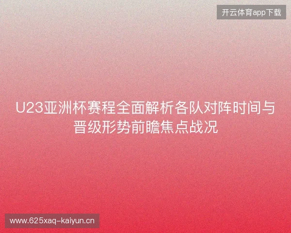 U23亚洲杯赛程全面解析各队对阵时间与晋级形势前瞻焦点战况