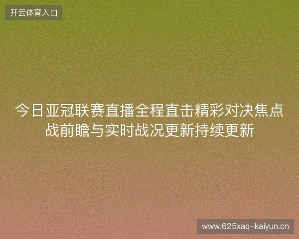 今日亚冠联赛直播全程直击精彩对决焦点战前瞻与实时战况更新持续更新