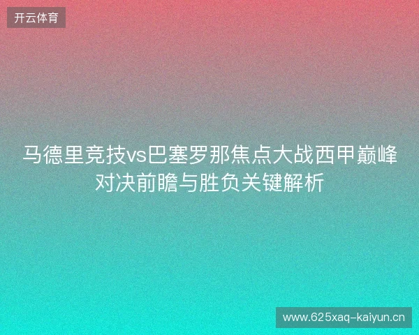 马德里竞技vs巴塞罗那焦点大战西甲巅峰对决前瞻与胜负关键解析 马德里竞技vs巴塞罗那焦点大战西甲巅峰对决前瞻与胜负关键解析