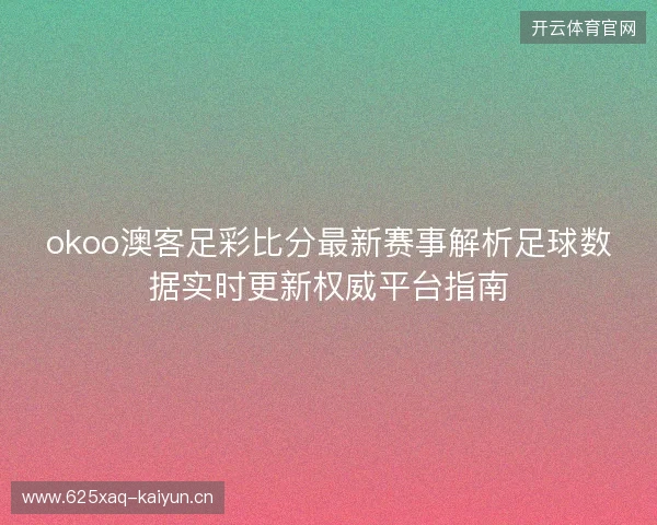 okoo澳客足彩比分最新赛事解析足球数据实时更新权威平台指南 okoo澳客足彩比分最新赛事解析足球数据实时更新权威平台指南