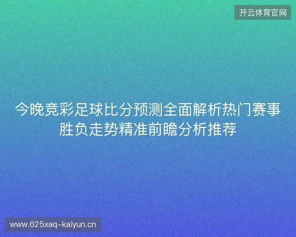 今晚竞彩足球比分预测全面解析热门赛事胜负走势精准前瞻分析推荐