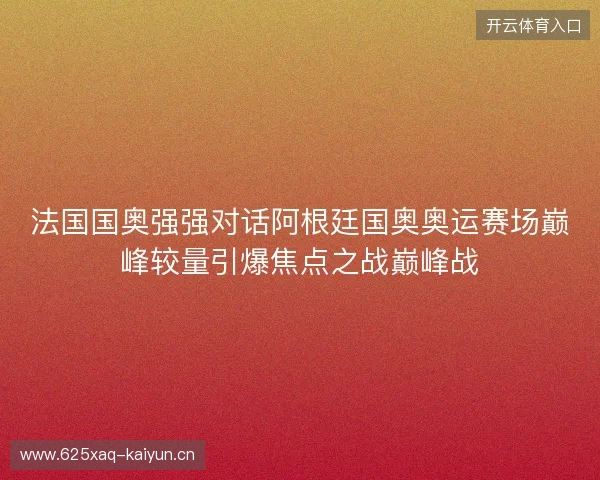 法国国奥强强对话阿根廷国奥奥运赛场巅峰较量引爆焦点之战巅峰战