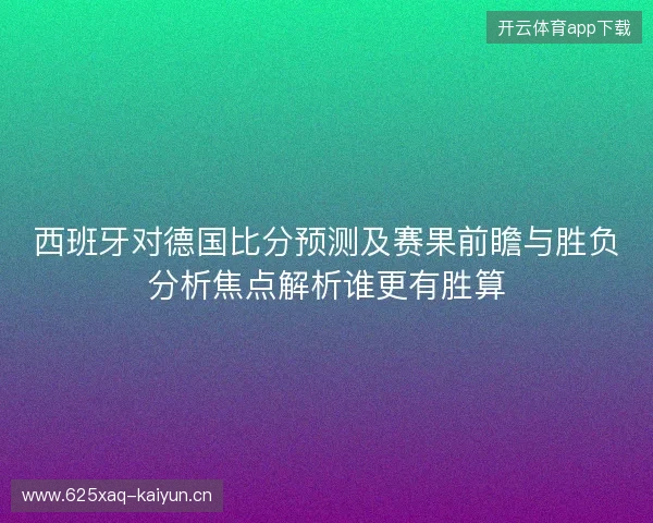 西班牙对德国比分预测及赛果前瞻与胜负分析焦点解析谁更有胜算