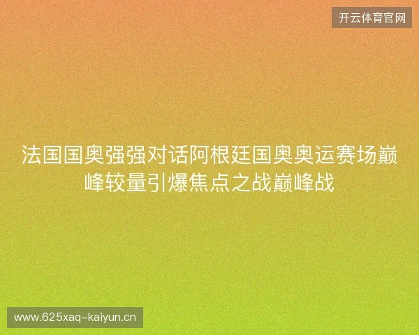 法国国奥强强对话阿根廷国奥奥运赛场巅峰较量引爆焦点之战巅峰战 法国国奥强强对话阿根廷国奥奥运赛场巅峰较量引爆焦点之战巅峰战