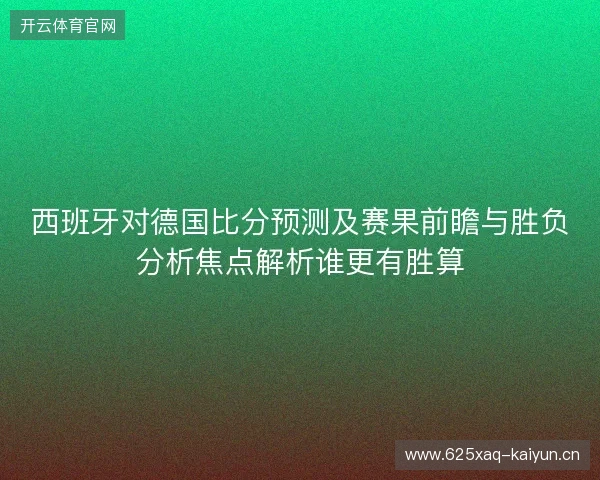 西班牙对德国比分预测及赛果前瞻与胜负分析焦点解析谁更有胜算 西班牙对德国比分预测及赛果前瞻与胜负分析焦点解析谁更有胜算